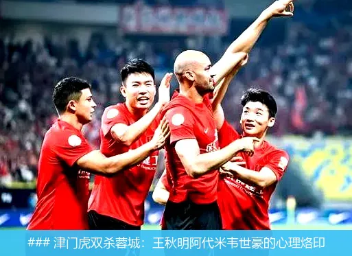 7月19日, 津门虎双杀蓉城：王秋明阿代米韦世豪的心理烙印